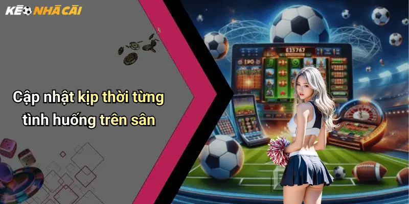 Cập nhật kịp thời từng tình huống trên sân