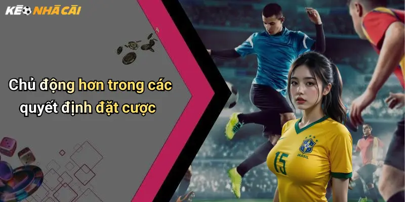 Chủ động hơn trong các quyết định đặt cược