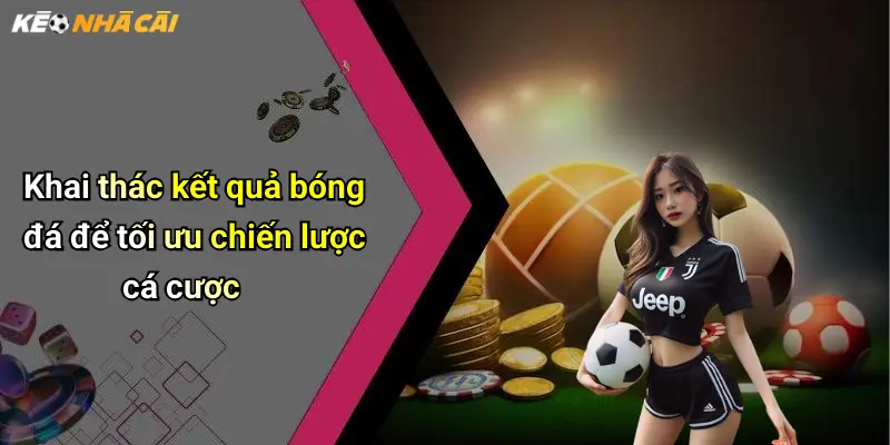 Khai thác kết quả bóng đá để tối ưu chiến lược cá cược