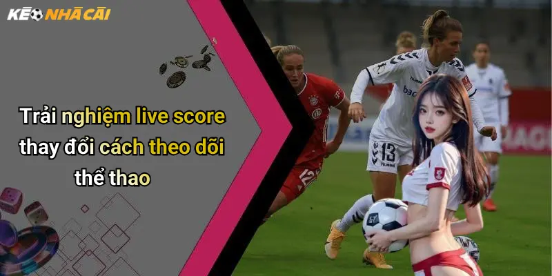 Trải nghiệm live score thay đổi cách theo dõi thể thao