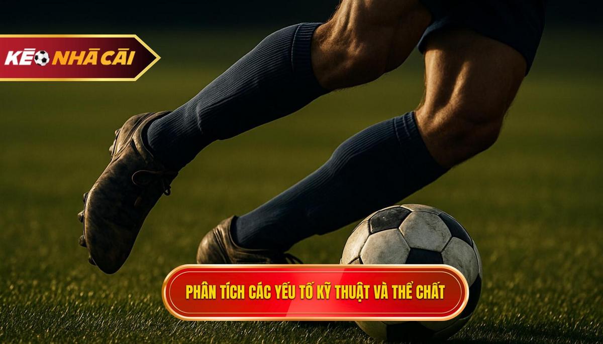 Phân tích chuyên sâu về các yếu tố kỹ thuật và thể chất