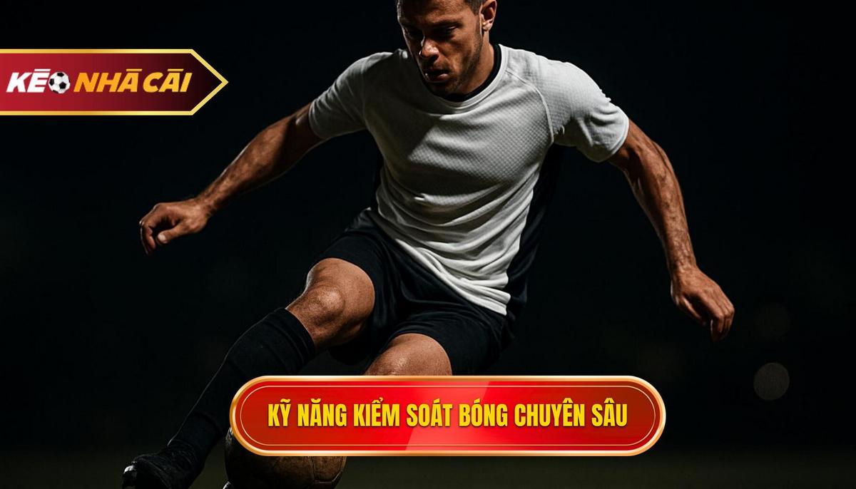 Kỹ năng cơ bản chuyên sâu trong kiểm soát bóng