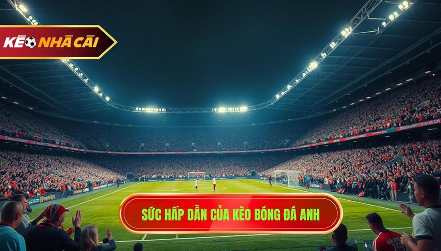 1. Sức hấp dẫn của kèo bóng đá Anh