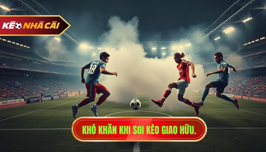 2. Khó khăn khi soi kèo giao hữu.