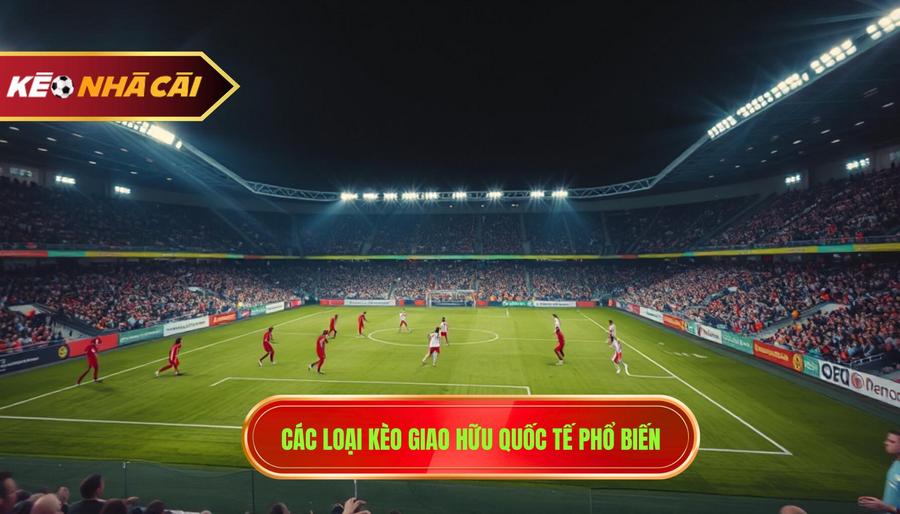3. Các loại kèo giao hữu quốc tế phổ biến